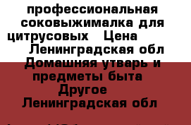 профессиональная соковыжималка для цитрусовых › Цена ­ 22 000 - Ленинградская обл. Домашняя утварь и предметы быта » Другое   . Ленинградская обл.